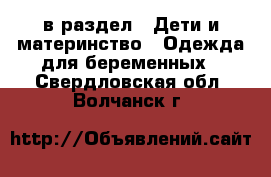 в раздел : Дети и материнство » Одежда для беременных . Свердловская обл.,Волчанск г.